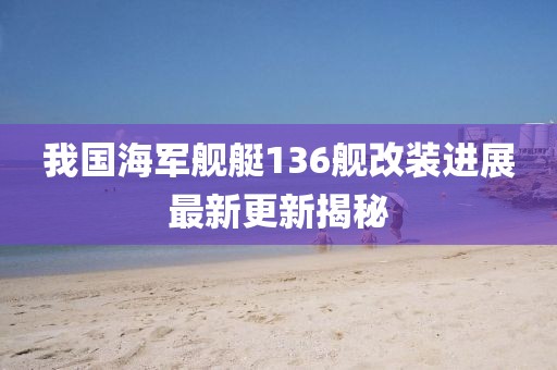 我國海軍艦艇136艦改裝進展最新更新揭秘