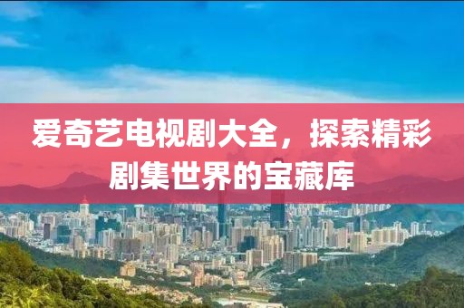 愛奇藝電視劇大全，探索精彩劇集世界的寶藏庫
