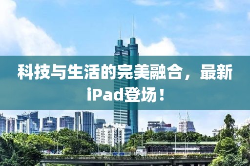 科技與生活的完美融合，最新iPad登場！