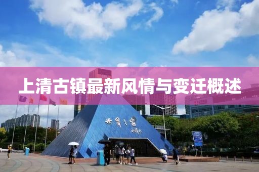 上清古鎮最新風情與變遷概述