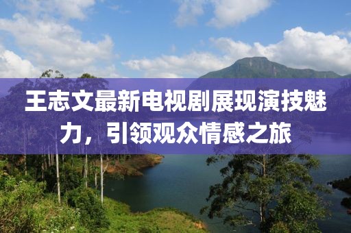 王志文最新電視劇展現演技魅力，引領觀眾情感之旅