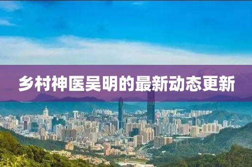鄉村神醫吳明的最新動態更新