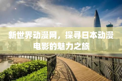 新世界動漫網，探尋日本動漫電影的魅力之旅