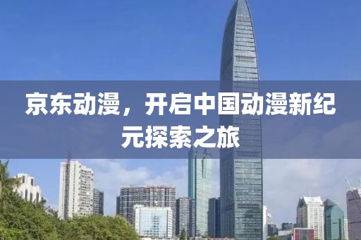 京東動漫，開啟中國動漫新紀元探索之旅
