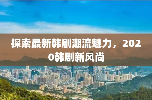 探索最新韓劇潮流魅力，2020韓劇新風尚