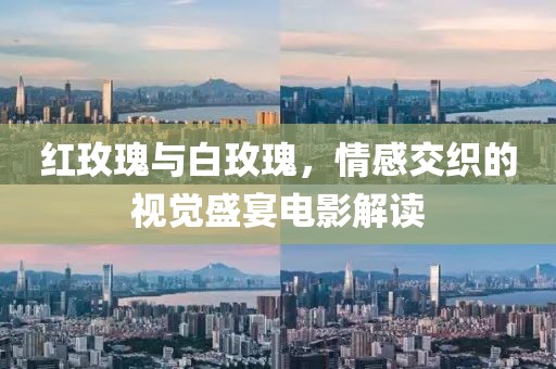 紅玫瑰與白玫瑰，情感交織的視覺盛宴電影解讀
