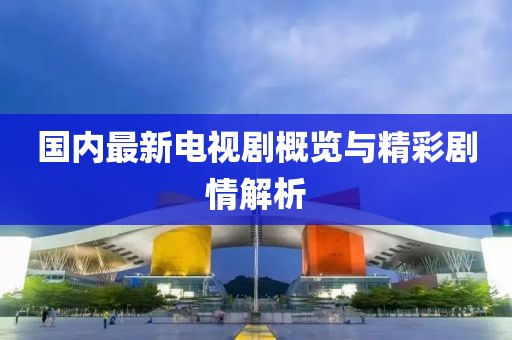 國內最新電視劇概覽與精彩劇情解析