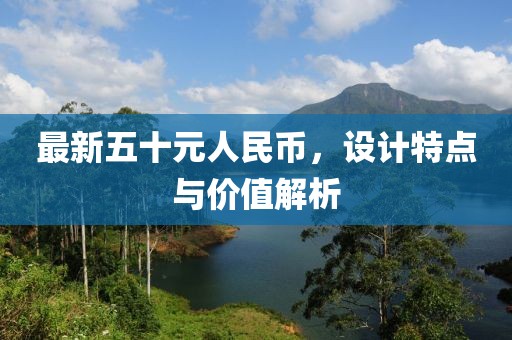 最新五十元人民幣，設計特點與價值解析