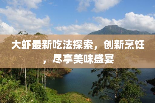 大蝦最新吃法探索，創新烹飪，盡享美味盛宴
