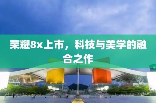 榮耀8x上市，科技與美學的融合之作