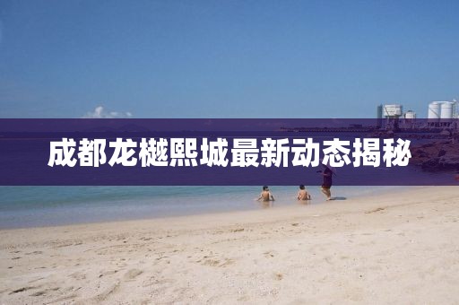 成都龍樾熙城最新動態揭秘