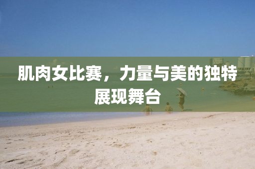 肌肉女比賽，力量與美的獨特展現舞臺