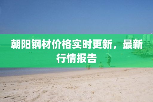 朝陽鋼材價格實時更新，最新行情報告
