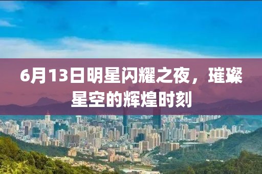 6月13日明星閃耀之夜，璀璨星空的輝煌時刻