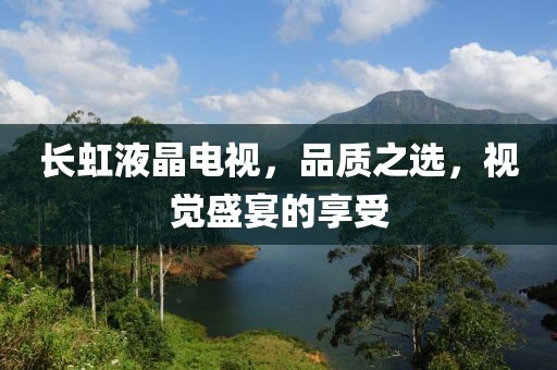長虹液晶電視，品質之選，視覺盛宴的享受
