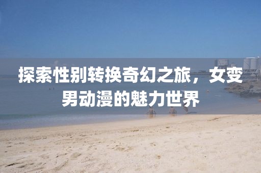 探索性別轉換奇幻之旅，女變男動漫的魅力世界