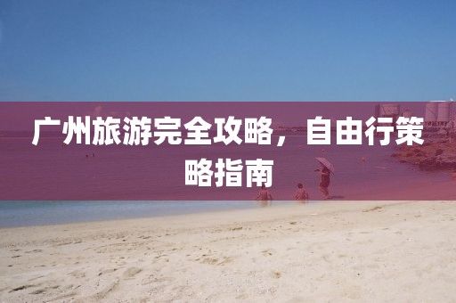 廣州旅游完全攻略，自由行策略指南