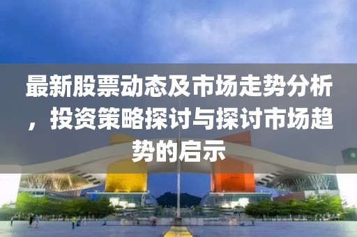 最新股票動態及市場走勢分析，投資策略探討與探討市場趨勢的啟示
