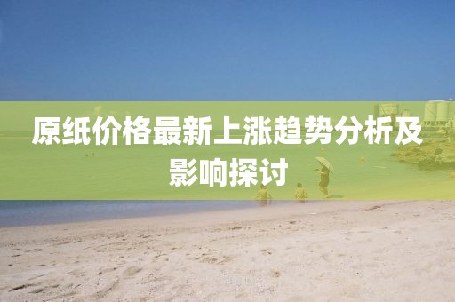 原紙價格最新上漲趨勢分析及影響探討