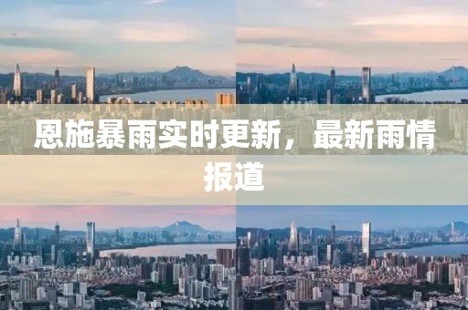 恩施暴雨實時更新，最新雨情報道