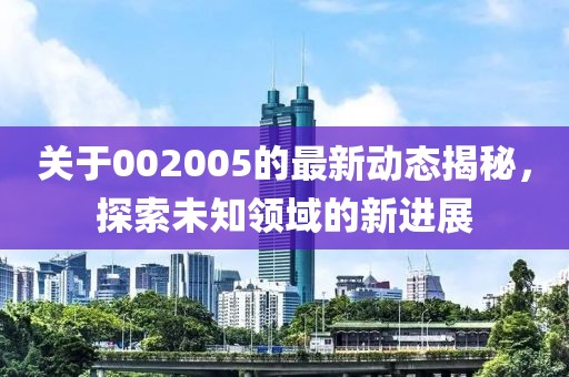 關于002005的最新動態揭秘，探索未知領域的新進展