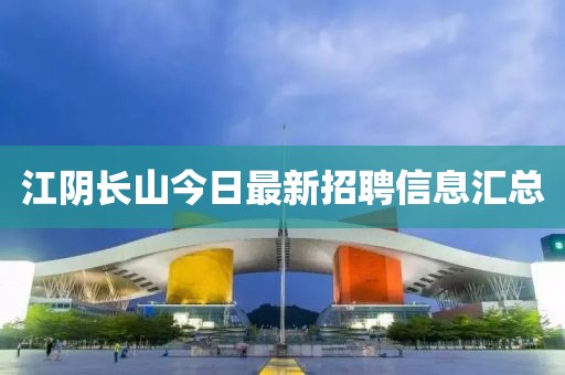 江陰長山今日最新招聘信息匯總