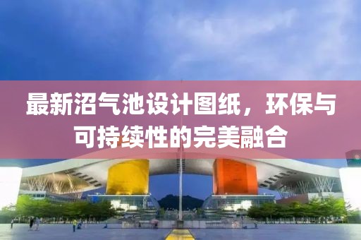 最新沼氣池設計圖紙，環保與可持續性的完美融合