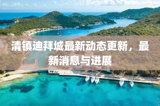 清鎮迪拜城最新動態更新，最新消息與進展