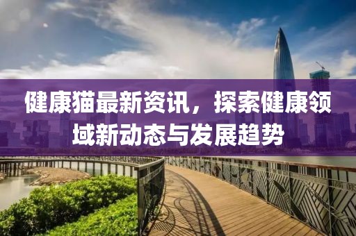 健康貓最新資訊，探索健康領域新動態與發展趨勢
