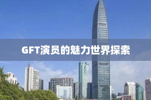 GFT演員的魅力世界探索