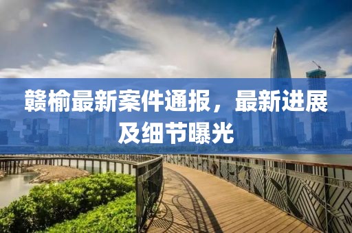 贛榆最新案件通報，最新進展及細節曝光