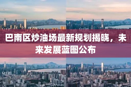 巴南區炒油場最新規劃揭曉，未來發展藍圖公布
