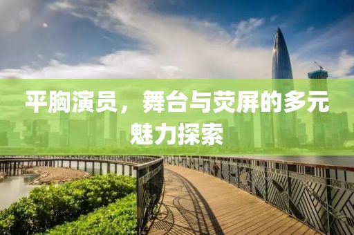 平胸演員，舞臺與熒屏的多元魅力探索