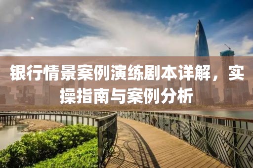 銀行情景案例演練劇本詳解，實操指南與案例分析