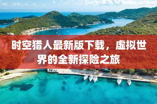 時空獵人最新版下載，虛擬世界的全新探險之旅