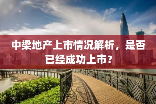 中梁地產上市情況解析，是否已經成功上市？