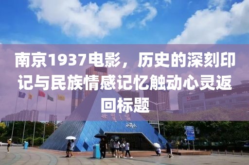 南京1937電影，歷史的深刻印記與民族情感記憶觸動心靈返回標題