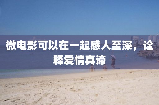 微電影可以在一起感人至深，詮釋愛情真諦