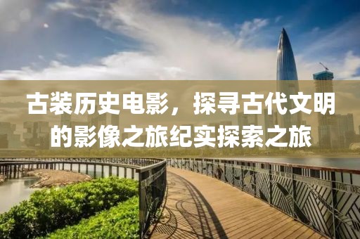 古裝歷史電影，探尋古代文明的影像之旅紀實探索之旅