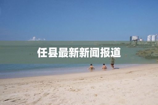 任縣最新新聞報道
