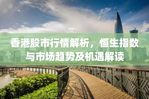 香港股市行情解析，恒生指數與市場趨勢及機遇解讀