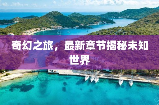 奇幻之旅，最新章節揭秘未知世界