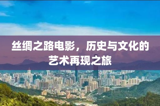 絲綢之路電影，歷史與文化的藝術再現之旅