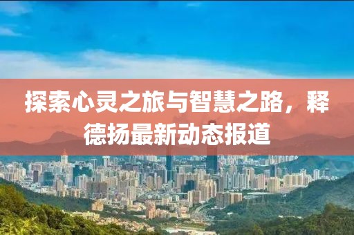 探索心靈之旅與智慧之路，釋德揚最新動態報道