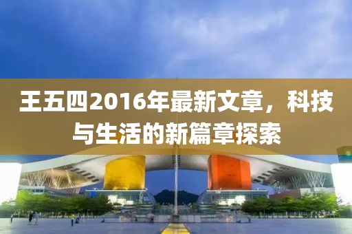 王五四2016年最新文章，科技與生活的新篇章探索