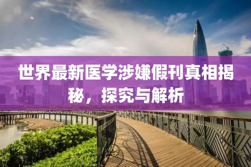 世界最新醫學涉嫌假刊真相揭秘，探究與解析