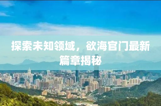 探索未知領域，欲海官門最新篇章揭秘