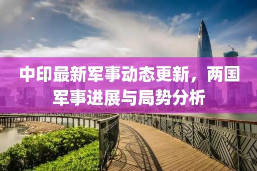 中印最新軍事動態更新，兩國軍事進展與局勢分析