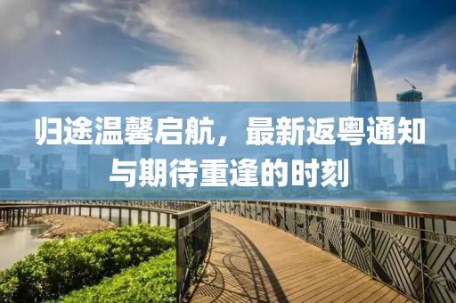 歸途溫馨啟航，最新返粵通知與期待重逢的時刻