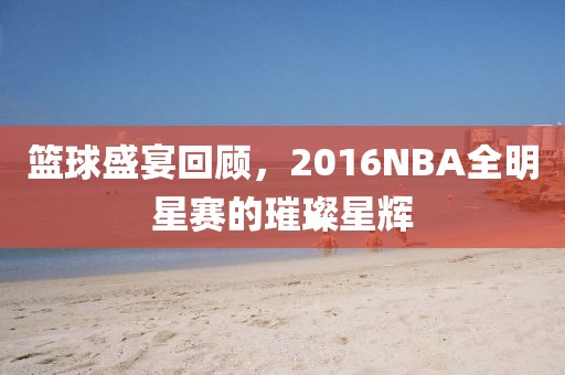 籃球盛宴回顧，2016NBA全明星賽的璀璨星輝